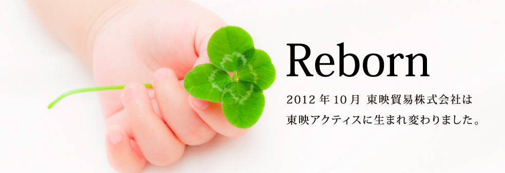 Reborn 2012年10月　東映貿易株式会社は東映アクティスに生まれ変わりました。
